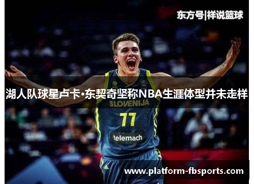 湖人队球星卢卡·东契奇坚称NBA生涯体型并未走样