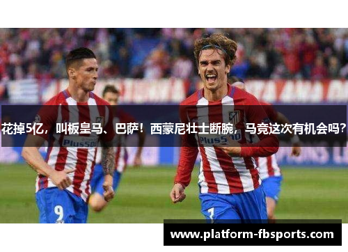 花掉5亿，叫板皇马、巴萨！西蒙尼壮士断腕，马竞这次有机会吗？