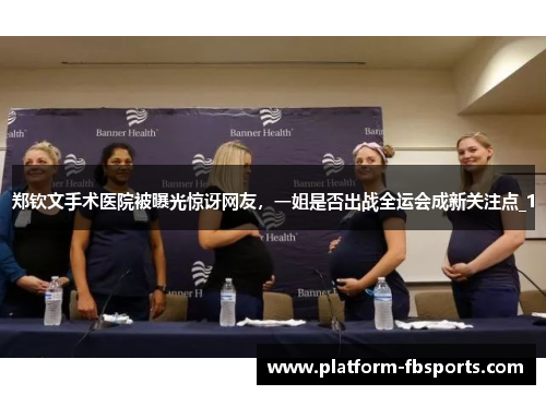 郑钦文手术医院被曝光惊讶网友，一姐是否出战全运会成新关注点_1