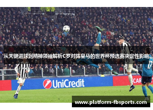 从关键进球到精神领袖解析C罗对阵皇马的世界杯预选赛决定性影响