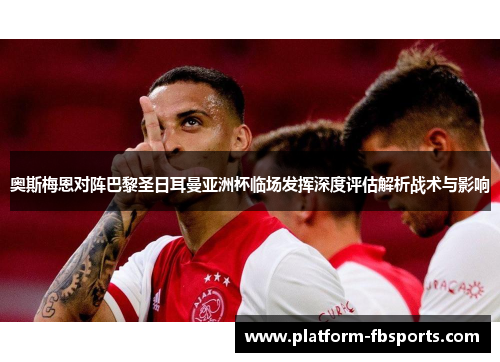 奥斯梅恩对阵巴黎圣日耳曼亚洲杯临场发挥深度评估解析战术与影响