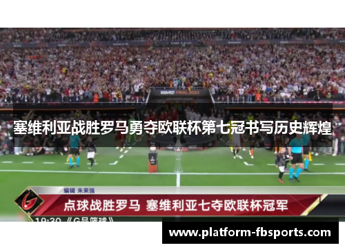 塞维利亚战胜罗马勇夺欧联杯第七冠书写历史辉煌