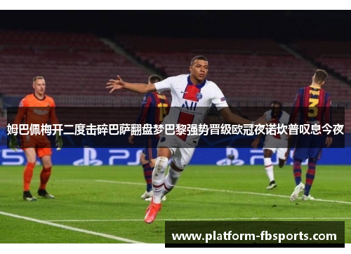 姆巴佩梅开二度击碎巴萨翻盘梦巴黎强势晋级欧冠夜诺坎普叹息今夜 姆巴佩梅开二度击碎巴萨翻盘梦巴黎强势晋级欧冠夜诺坎普叹息今夜