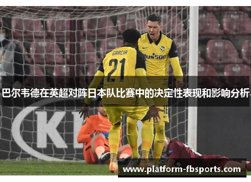 巴尔韦德在英超对阵日本队比赛中的决定性表现和影响分析