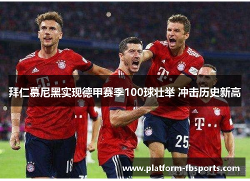 拜仁慕尼黑实现德甲赛季100球壮举 冲击历史新高 拜仁慕尼黑实现德甲赛季100球壮举 冲击历史新高