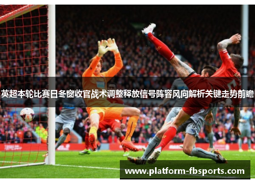 英超本轮比赛日冬窗收官战术调整释放信号阵容风向解析关键走势前瞻 英超本轮比赛日冬窗收官战术调整释放信号阵容风向解析关键走势前瞻