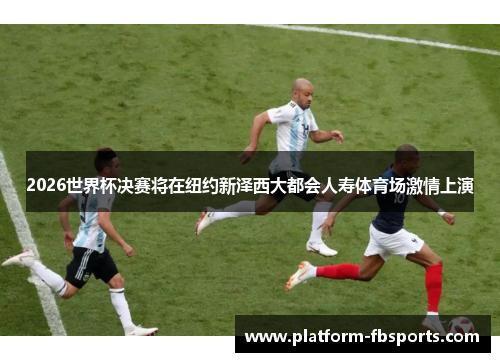 2026世界杯决赛将在纽约新泽西大都会人寿体育场激情上演