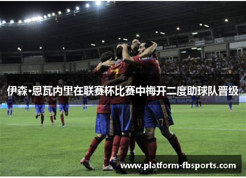 伊森·恩瓦内里在联赛杯比赛中梅开二度助球队晋级