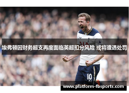 埃弗顿因财务超支再度面临英超扣分风险 或将遭遇处罚