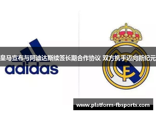 皇马宣布与阿迪达斯续签长期合作协议 双方携手迈向新纪元 皇马宣布与阿迪达斯续签长期合作协议 双方携手迈向新纪元
