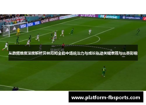 从数据维度深度解析贝林厄姆全能中场统治力与成长轨迹关键表现与比赛影响