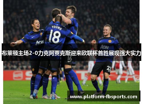 布莱顿主场2-0力克阿贾克斯迎来欧联杯首胜展现强大实力