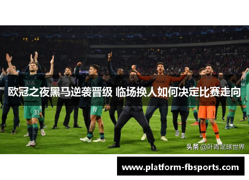 欧冠之夜黑马逆袭晋级 临场换人如何决定比赛走向 欧冠之夜黑马逆袭晋级 临场换人如何决定比赛走向