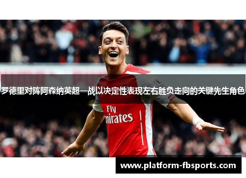 罗德里对阵阿森纳英超一战以决定性表现左右胜负走向的关键先生角色 罗德里对阵阿森纳英超一战以决定性表现左右胜负走向的关键先生角色