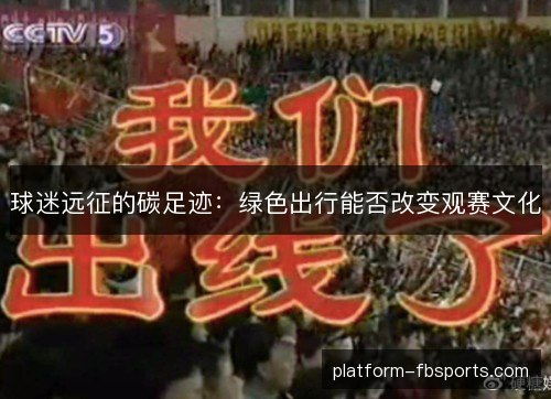 球迷远征的碳足迹:绿色出行能否改变观赛文化 球迷远征的碳足迹:绿色出行能否改变观赛文化
