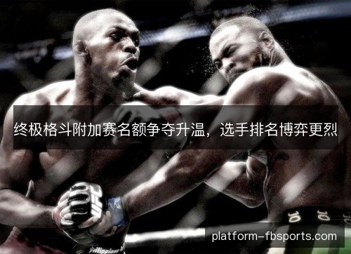 终极格斗附加赛名额争夺升温，选手排名博弈更烈